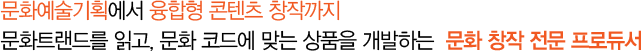 문화예술기획에서 융합형 콘텐츠 창작까지 문화트랜드를 읽고, 문화 코드에 맞는 상품을 개발하는 문화 창작 전문 프로듀서