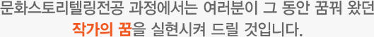 문화스토리텔링전공 과정에서는 여러분이 그 동안 꿈꿔 왔던 작가의 꿈을 실현시켜 드릴 것입니다.